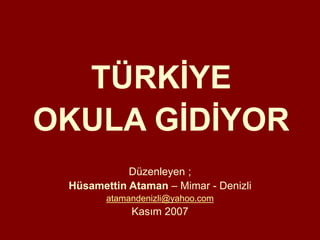 Düzenleyen ;
Hüsamettin Ataman – Mimar - Denizli
atamandenizli@yahoo.com
Kasım 2007
TÜRKİYE
OKULA GİDİYOR
 
