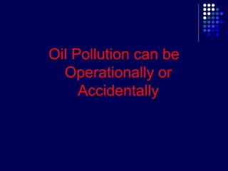 Oil Pollution can be
Operationally or
Accidentally

 