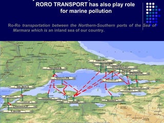 RORO TRANSPORT has also play role
for marine pollution
Ro-Ro transportation between the Northern-Southern ports of the Sea of
Marmara which is an inland sea of our country.

46

 