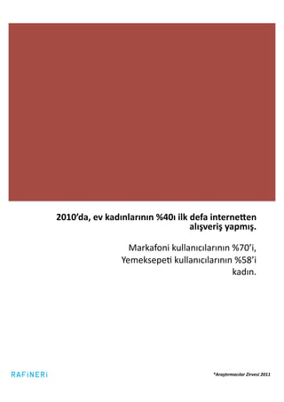 2010’da,	
  ev	
  kadınlarının	
  %40ı	
  ilk	
  defa	
  interne_en	
  
                                                 alışveriş	
  yapmış.	
  

                         Markafoni	
  kullanıcılarının	
  %70’i,	
  
                       YemeksepeG	
  kullanıcılarının	
  %58’i	
  	
  
                                                          kadın.	
  




                                                        *Araş&rmacılar	
  Zirvesi	
  2011	
  
 