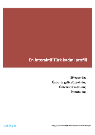 En	
  interak2f	
  Türk	
  kadını	
  proﬁli	
  


                                         26	
  yaşında;	
  
                 	
  Üst-­‐orta	
  gelir	
  düzeyinde;	
  
                            Üniversite	
  mezunu;	
  
                                            İstanbullu;	
  




                 *h5p://www.interak>?urkler.com/interac>veturkler.pdf	
  
 