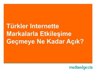 Türkler Internette
Markalarla Etkileşime
Geçmeye Ne Kadar Açık?
 