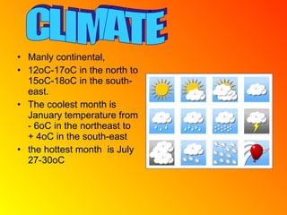 Manly continental,  12oC-17oC in the north to 15oC-18oC in the south-east.  The coolest month is January temperature from - 6oC in the northeast to + 4oC in the south-east the hottest month  is July 27-30oC CLIMATE 
