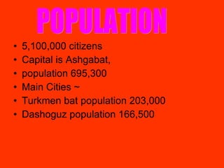 5,100,000 citizens  Capital is Ashgabat,  population 695,300 Main Cities ~ Turkmen bat population 203,000 Dashoguz population 166,500 POPULATION 