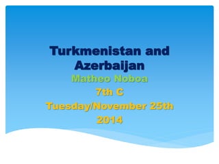 Turkmenistan and 
Azerbaijan 
Matheo Noboa 
7th C 
Tuesday/November 25th 
2014 
 