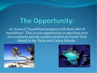 161 Acres of Oceanfront property with 6000 feet of
beachfront! This is your opportunity to purchase your
own exclusive private enclave located on Grand Turk
Island in the Turks and Caicos Islands .
 