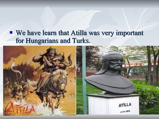 We have learn that Atilla was very important for Hungarians and Turks. 