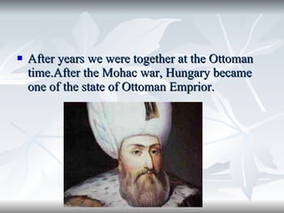 After years we were together at the Ottoman time.After the Mohac war, Hungary became one of the state of Ottoman Emprior.  