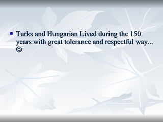 Turks and Hungarian Lived during the 150 years with great tolerance and respectful way...   