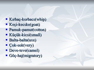 Kırbaç-korbacs(whip) Keçi-kecske(goat) Pamuk-pamut(cotton) Küçük-kicsi(small) Balta-balta(axe) Çok-sok(very) Deve-teve(camel) Göç-haj(migratory) 