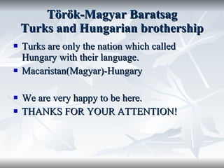 Török-Magyar Baratsag Turks and Hungarian brothership Turks are only the nation which called Hungary with their language. Macaristan(Magyar)-Hungary We are very happy to be here. THANKS FOR YOUR ATTENTION! 