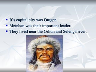 It’s capital city was Otugen. Metehan was their important leader. They lived near the Orhun and Selenga river. 