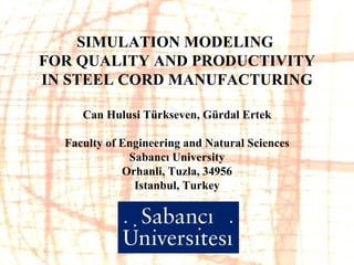SIMULATION MODELING  FOR QUALITY AND PRODUCTIVITY IN STEEL CORD MANUFACTURING         Can Hulusi Türkseven, Gürdal Ertek   Faculty of Engineering and Natural Sciences Sabancı University Orhanli, Tuzla, 34956 Istanbul, Turkey 