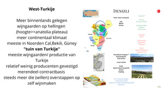 West-Turkije
Meer binnenlands gelegen
wijngaarden op hellingen
(hoogte>>anatolia plateau)
meer continentaal klimaat
meeste in Noorden Cal,Bekili, Güney
"tuin van Turkije"
meeste wijngaarden/ productie van
Turkije
relatief weinig producenten gevestigd
merendeel contractbasis
steeds meer die (willen) overstappen op
zelf wijnmaken
 