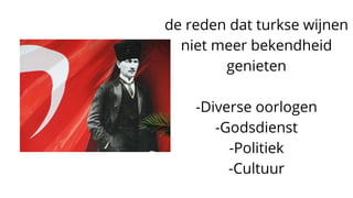 de reden dat turkse wijnen
niet meer bekendheid
genieten
-Diverse oorlogen
-Godsdienst
-Politiek
-Cultuur
 
