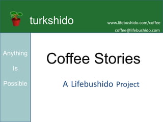 turkshido www.lifebushido.com/coffee coffee@lifebushido.com Anything  Is  Possible Coffee Stories A Lifebushido Project 