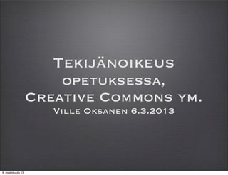 Tekijänoikeus
                        opetuksessa,
                    Creative Commons ym.
                       Ville Oksanen 6.3.2013




8. maaliskuuta 13
 