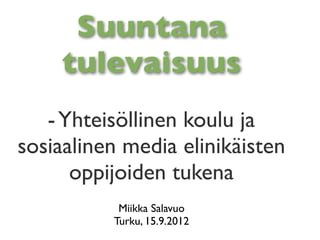 Suuntana
    tulevaisuus
   - Yhteisöllinen koulu ja
sosiaalinen media elinikäisten
      oppijoiden tukena
           Miikka Salavuo
          Turku, 15.9.2012
 