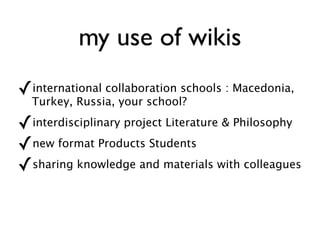 my use of wikis  international collaboration schools : Macedonia, Turkey, Russia, your school?  interdisciplinary project Literature & Philosophy  new format Products Students  sharing knowledge and materials with colleagues   