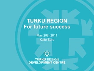 TURKU REGION For future success May 20th 2011 Kalle Euro 