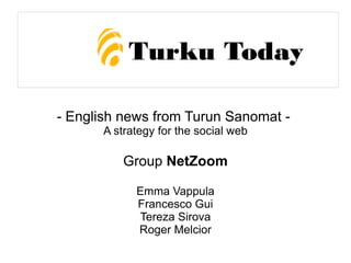 - English news from Turun Sanomat -
A strategy for the social web
Group NetZoom
Emma Vappula
Francesco Gui
Tereza Sirova
Roger Melcior
Turku Today
 