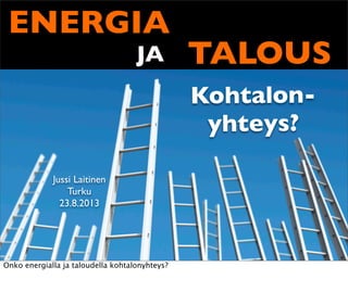 ENERGIA
TALOUSJA
Kohtalon-
yhteys?
Jussi Laitinen
Turku
23.8.2013
Onko energialla ja taloudella kohtalonyhteys?
 