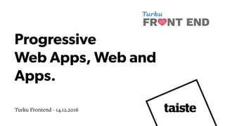 Progressive  
Web Apps, Web and
Apps.
Turku Frontend - 14.12.2016
 