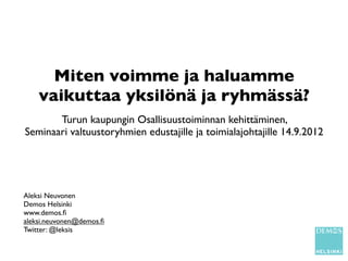 Miten voimme ja haluamme
    vaikuttaa yksilönä ja ryhmässä?
       Turun kaupungin Osallisuustoiminnan kehittäminen,
Seminaari valtuustoryhmien edustajille ja toimialajohtajille 14.9.2012




Aleksi Neuvonen
Demos Helsinki
www.demos.ﬁ
aleksi.neuvonen@demos.ﬁ
Twitter: @leksis
 