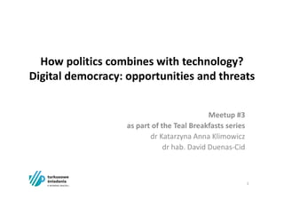 How politics combines with technology?
Digital democracy: opportunities and threats
Meetup #3
as part of the Teal Breakfasts series
dr Katarzyna Anna Klimowicz
dr hab. David Duenas-Cid
1
 