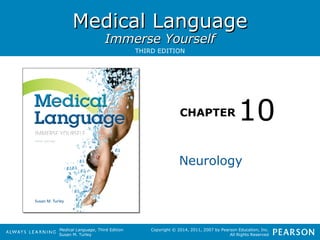 MMeeddiiccaall LLaanngguuaaggee 
IImmmmeerrssee YYoouurrsseellff 
THIRD EDITION 
CHAPTER 
Medical Language, Third Edition 
Susan M. Turley 
10 
Neurology 
Copyright © 2014, 2011, 2007 by Pearson Education, Inc. 
All Rights Reserved 
 