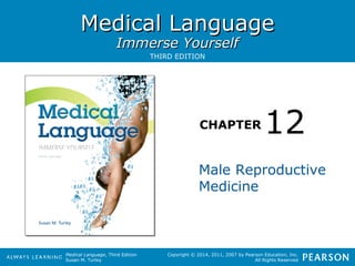 MMeeddiiccaall LLaanngguuaaggee 
IImmmmeerrssee YYoouurrsseellff 
THIRD EDITION 
CHAPTER 
Medical Language, Third Edition 
Susan M. Turley 
12 
Male Reproductive 
Medicine 
Copyright © 2014, 2011, 2007 by Pearson Education, Inc. 
All Rights Reserved 
 