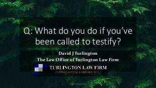 Q: What do you do if you’ve
been called to testify?
David J Turlington
The Law Office of Turlington Law Firm
David Turlington Law
 