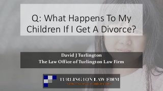 Q: What Happens To My
Children If I Get A Divorce?
David J Turlington
The Law Office of Turlington Law Firm
David Turlington Law
 