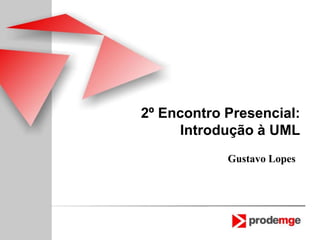 2º Encontro Presencial:
Introdução à UML
Gustavo Lopes
 