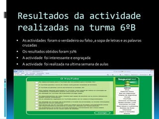 Resultados da actividade realizadas na turma 6ºBAs actividades  foram o verdadeiro ou falso ,a sopa de letras e as palavras cruzadasOs resultados obtidos foram 72%A actividade  foi interessante e engraçadaA actividade  foi realizada na ultima semana de aulas