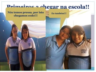Primeiros a chegar na escola!! 
Nós temos pressa, por isto 
chegamos cedo!!! 
Eu também!!! 
 