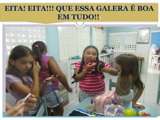 EITA! EITA!!! QUE ESSA GALERA É BOA 
EM TUDO!!! 
 