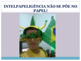 INTELPAPELIGÊNCIA NÃO SE PÕE NO 
PAPEL! 
 