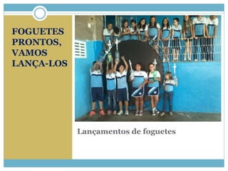 Lançamentos de foguetes 
FOGUETES 
PRONTOS, 
VAMOS 
LANÇA-LOS 
 