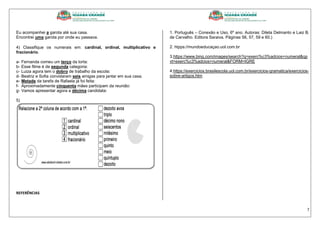 7
Eu acompanhei a garota até sua casa.
Encontrei uma garota por onde eu passava.
4) Classifique os numerais em: cardinal, ordinal, multiplicativo e
fracionário.
a- Fernanda comeu um terço da torta:
b- Esse filme é de segunda categoria:
c- Luiza agora tem o dobro de trabalho da escola:
d- Beatriz e Sofia convidaram seis amigas para jantar em sua casa.
e- Metade da tarefa de Rafaela já foi feita:
f- Aproximadamente cinquenta mães participam da reunião:
g- Vamos apresentar agora a décima candidata:
5)
REFERÊNCIAS
1. Português – Conexão e Uso, 6º ano. Autoras: Dileta Delmanto e Laiz B.
de Carvalho. Editora Saraiva. Páginas 56, 57, 59 e 60.)
2. htpps://mundoeducaçao.uol.com.br
3.https://www.bing.com/images/search?q=exerc%c3%adcios+numeral&qp
vt=exerc%c3%adcios+numeral&FORM=IGRE
4.https://exercicios.brasilescola.uol.com.br/exercicios-gramatica/exercicios-
sobre-artigos.htm
 