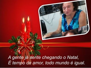 A gente já sente chegando o Natal,
É tempo de amor, todo mundo é igual.

 