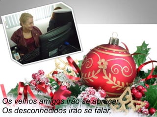 Os velhos amigos irão se abraçar,
Os desconhecidos irão se falar,

 