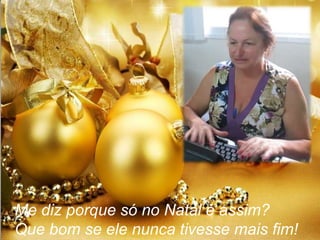 Me diz porque só no Natal é assim?
Que bom se ele nunca tivesse mais fim!

 