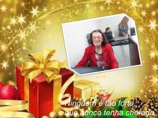 Ninguém é tão forte,
que nunca tenha chorado.

 