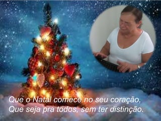 Que o Natal comece no seu coração,
Que seja pra todos, sem ter distinção.

 