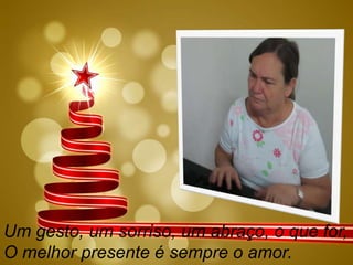 Um gesto, um sorriso, um abraço, o que for,
O melhor presente é sempre o amor.

 