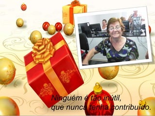 Ninguém é tão inútil,
que nunca tenha contribuído.

 