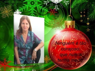 Ninguém é tão
corajoso,
que nunca
tenha medo.

 