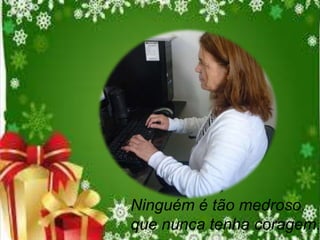 Ninguém é tão medroso,
que nunca tenha coragem.

 