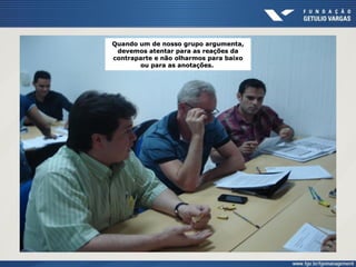 Quando um de nosso grupo argumenta,
devemos atentar para as reações da
contraparte e não olharmos para baixo
ou para as anotações.
 